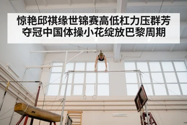惊艳邱祺缘世锦赛高低杠力压群芳夺冠中国体操小花绽放巴黎周期