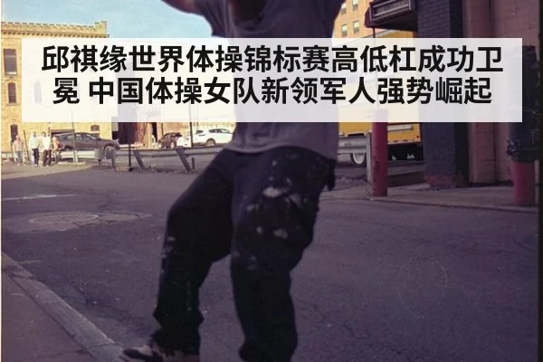 邱祺缘世界体操锦标赛高低杠成功卫冕 中国体操女队新领军人强势崛起